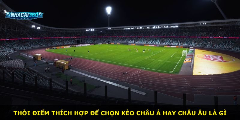 Thời điểm thích hợp để chọn kèo Châu Á hay Châu Âu là gì