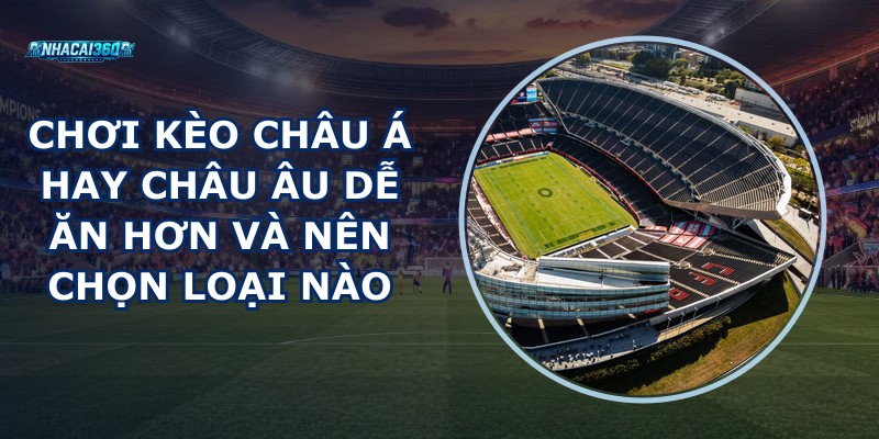 Chơi Kèo Châu Á Hay Châu Âu Dễ Ăn Hơn